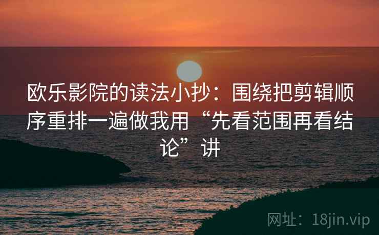 欧乐影院的读法小抄：围绕把剪辑顺序重排一遍做我用“先看范围再看结论”讲