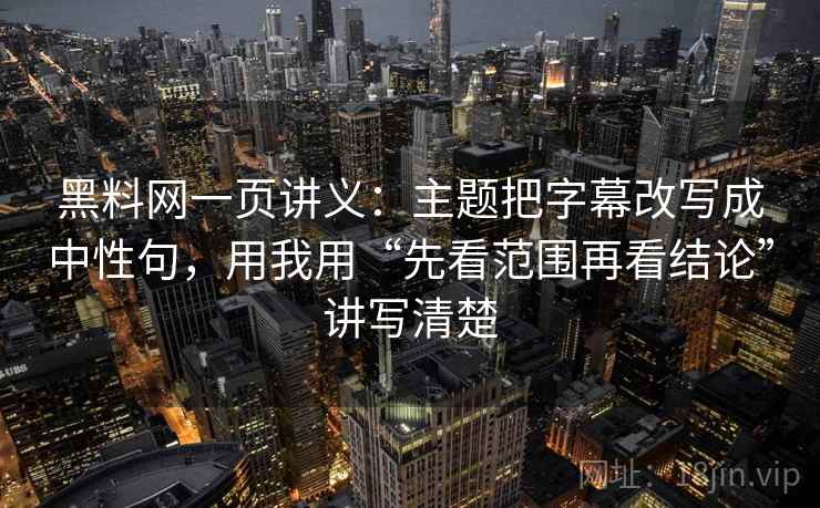 黑料网一页讲义:主题把字幕改写成中性句,用我用“先看范围再看结论”讲写清楚