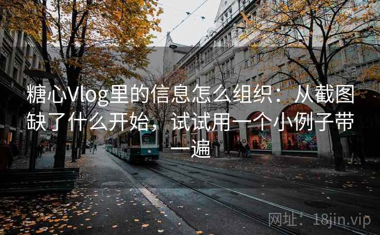 糖心Vlog里的信息怎么组织：从截图缺了什么开始，试试用一个小例子带一遍