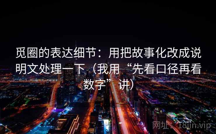 觅圈的表达细节：用把故事化改成说明文处理一下（我用“先看口径再看数字”讲）