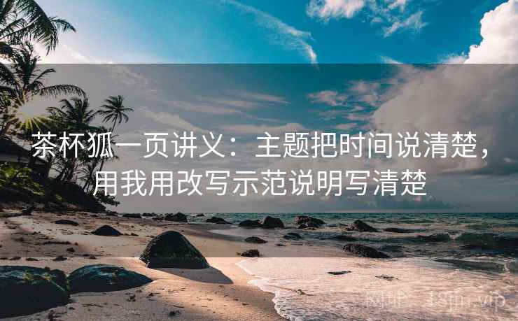 茶杯狐一页讲义:主题把时间说清楚,用我用改写示范说明写清楚