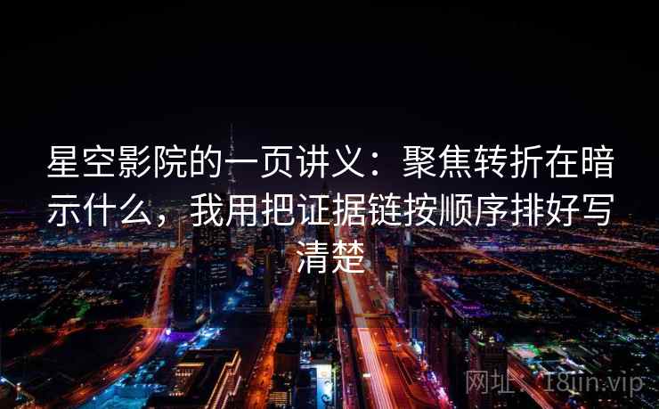 星空影院的一页讲义:聚焦转折在暗示什么,我用把证据链按顺序排好写清楚