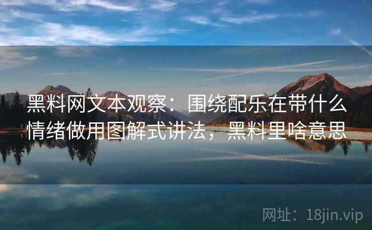 黑料网文本观察:围绕配乐在带什么情绪做用图解式讲法,黑料里啥意思