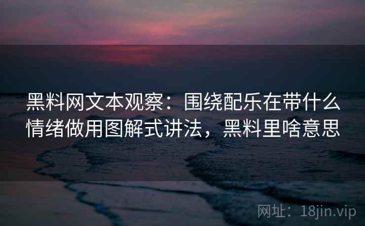 黑料网文本观察:围绕配乐在带什么情绪做用图解式讲法,黑料里啥意思