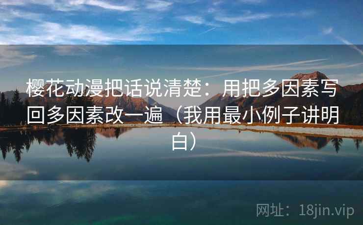 樱花动漫把话说清楚:用把多因素写回多因素改一遍(我用最小例子讲明白)