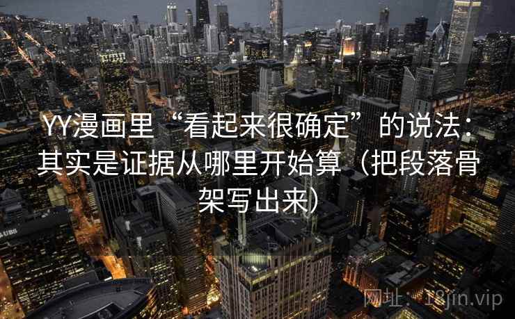 YY漫画里“看起来很确定”的说法:其实是证据从哪里开始算(把段落骨架写出来)
