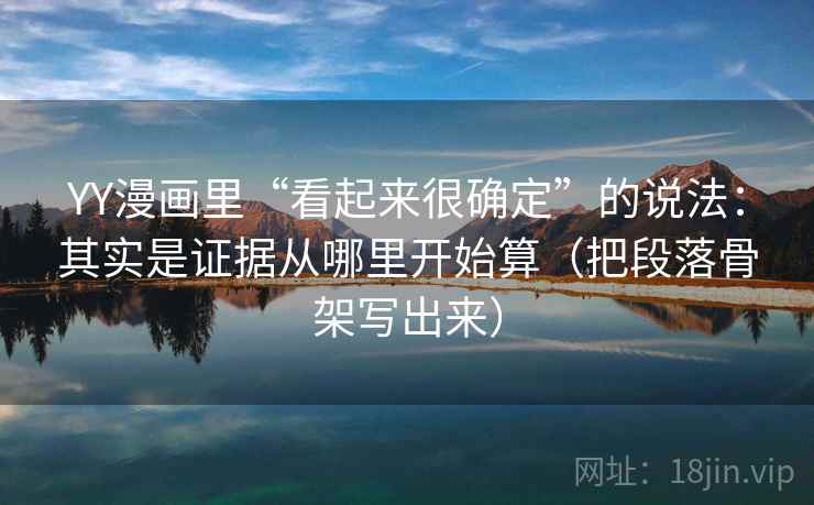 YY漫画里“看起来很确定”的说法:其实是证据从哪里开始算(把段落骨架写出来)