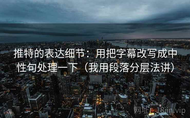 推特的表达细节:用把字幕改写成中性句处理一下(我用段落分层法讲)