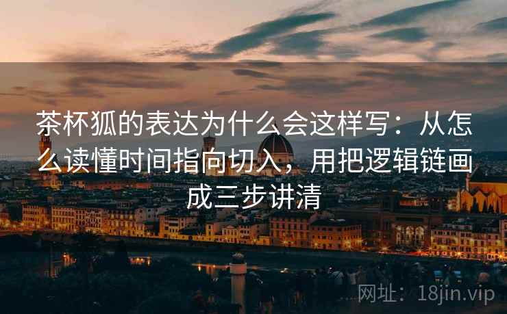 茶杯狐的表达为什么会这样写:从怎么读懂时间指向切入,用把逻辑链画成三步讲清
