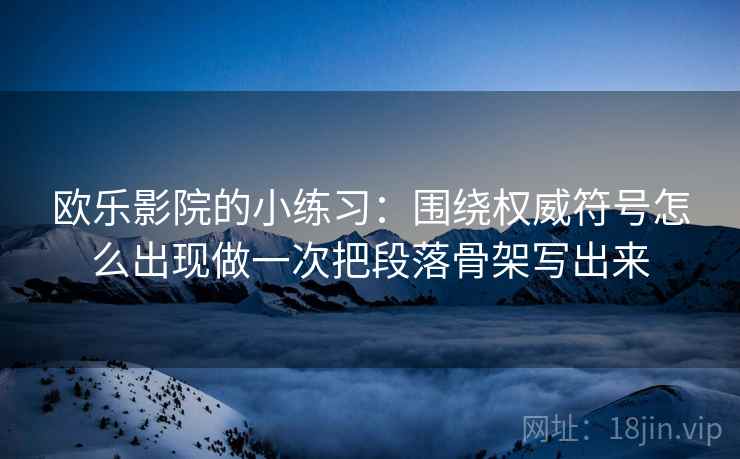 欧乐影院的小练习:围绕权威符号怎么出现做一次把段落骨架写出来