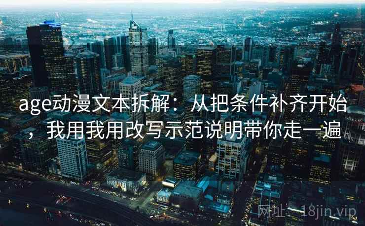 age动漫文本拆解:从把条件补齐开始,我用我用改写示范说明带你走一遍