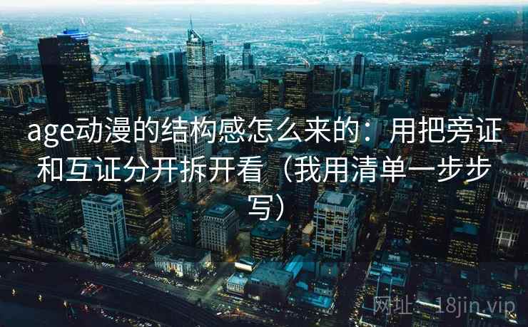 age动漫的结构感怎么来的：用把旁证和互证分开拆开看（我用清单一步步写）