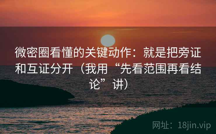 微密圈看懂的关键动作：就是把旁证和互证分开（我用“先看范围再看结论”讲）