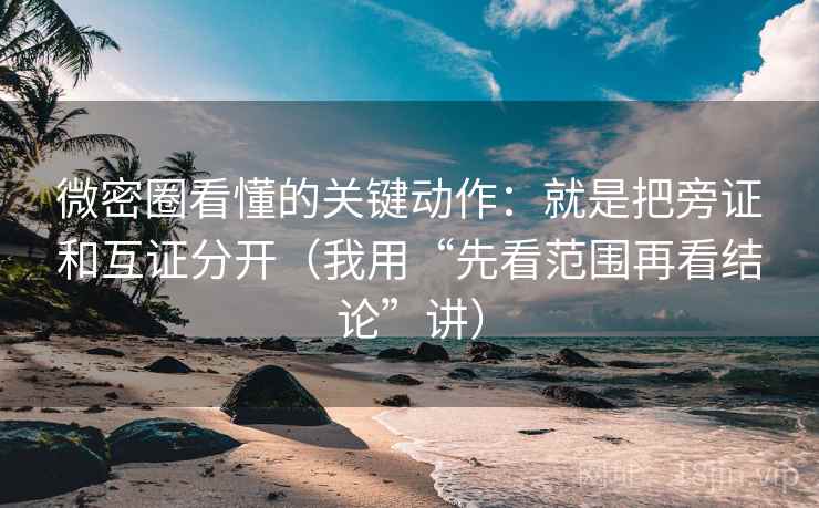微密圈看懂的关键动作:就是把旁证和互证分开(我用“先看范围再看结论”讲)