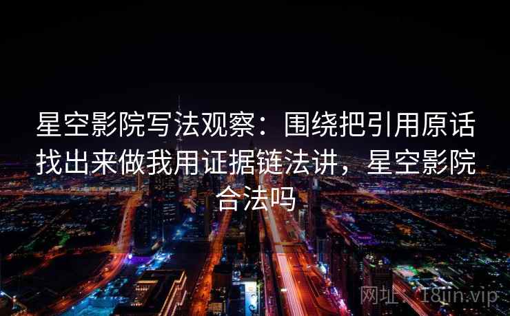 星空影院写法观察：围绕把引用原话找出来做我用证据链法讲，星空影院合法吗