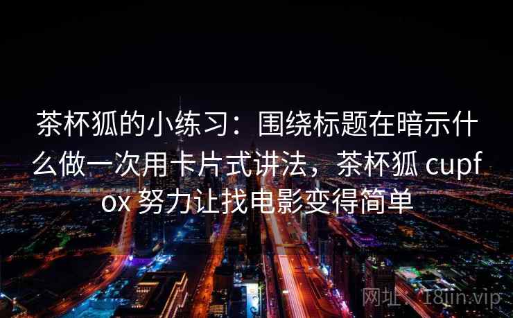 茶杯狐的小练习：围绕标题在暗示什么做一次用卡片式讲法，茶杯狐 cupfox 努力让找电影变得简单