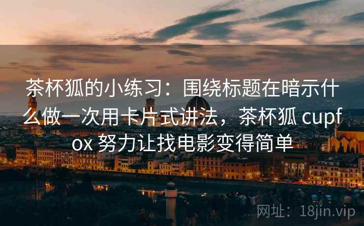 茶杯狐的小练习:围绕标题在暗示什么做一次用卡片式讲法,茶杯狐 cupfox 努力让找电影变得简单
