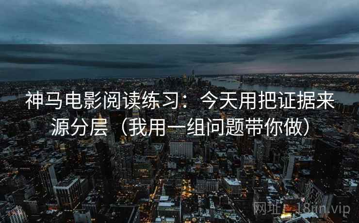 神马电影阅读练习:今天用把证据来源分层(我用一组问题带你做)
