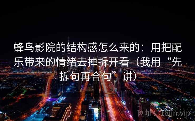 蜂鸟影院的结构感怎么来的：用把配乐带来的情绪去掉拆开看（我用“先拆句再合句”讲）