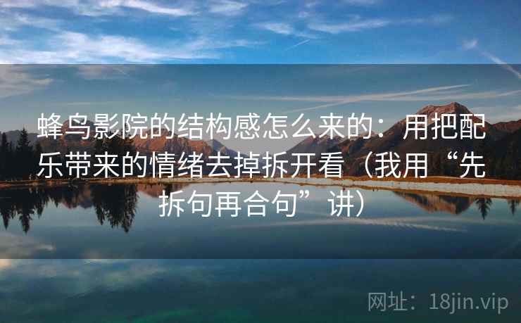 蜂鸟影院的结构感怎么来的:用把配乐带来的情绪去掉拆开看(我用“先拆句再合句”讲)