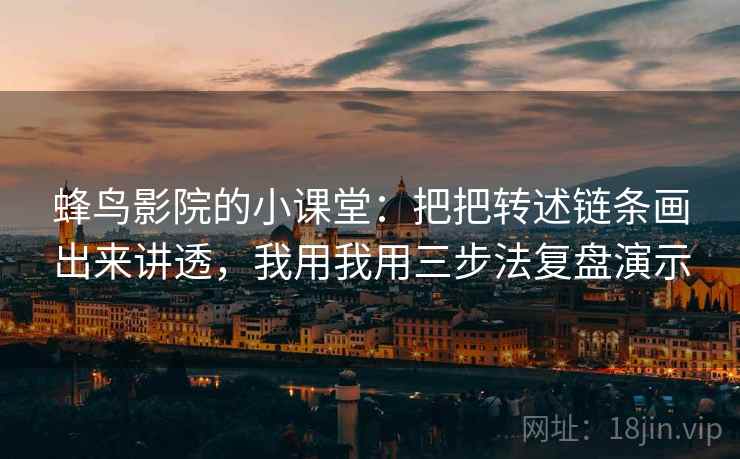 蜂鸟影院的小课堂：把把转述链条画出来讲透，我用我用三步法复盘演示