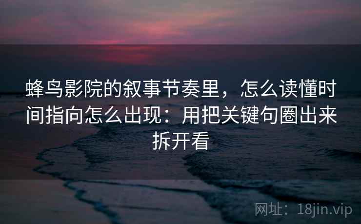 蜂鸟影院的叙事节奏里,怎么读懂时间指向怎么出现:用把关键句圈出来拆开看